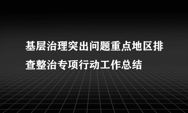 基层治理突出问题重点地区排查整治专项行动工作总结