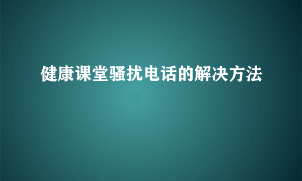 健康课堂骚扰电话的解决方法