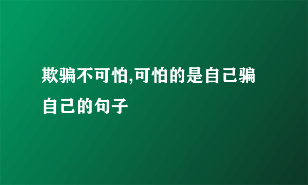 欺骗不可怕,可怕的是自己骗自己的句子