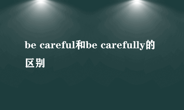 be careful和be carefully的区别