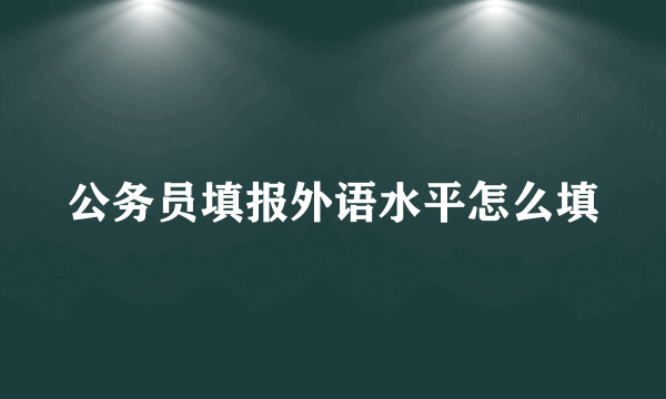 公务员填报外语水平怎么填