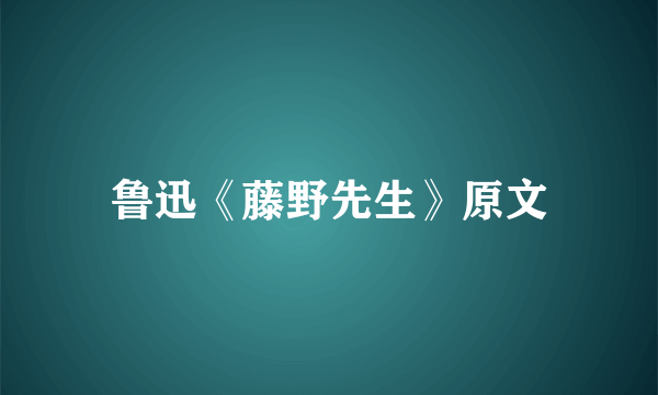 鲁迅《藤野先生》原文