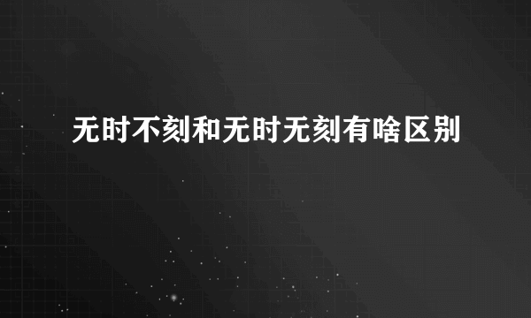 无时不刻和无时无刻有啥区别