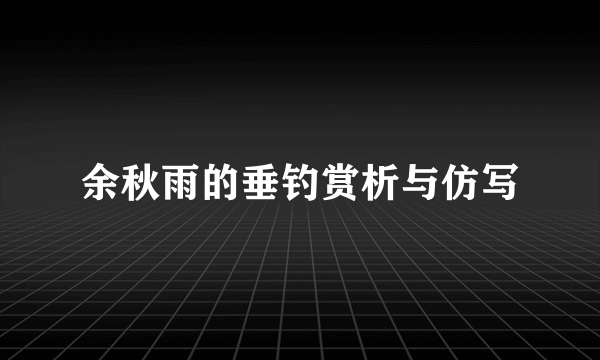 余秋雨的垂钓赏析与仿写
