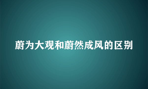 蔚为大观和蔚然成风的区别