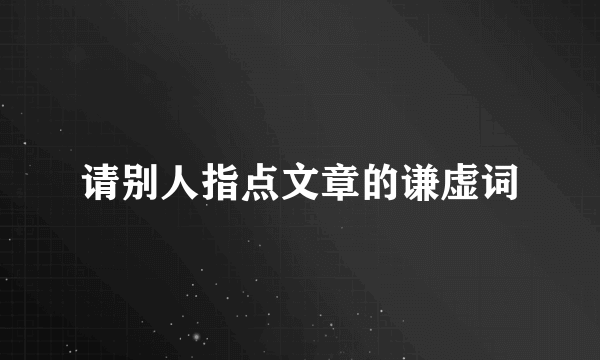 请别人指点文章的谦虚词