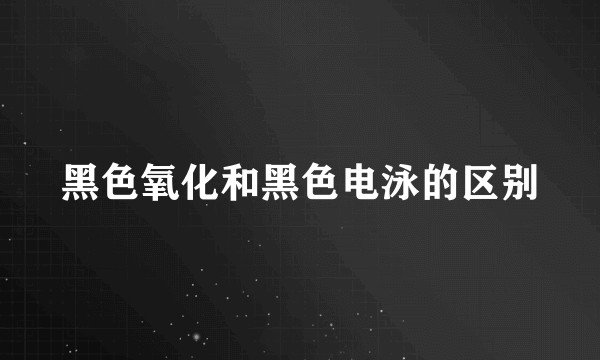 黑色氧化和黑色电泳的区别