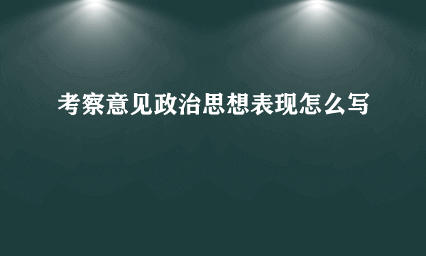 考察意见政治思想表现怎么写