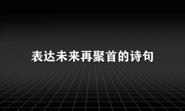 表达未来再聚首的诗句