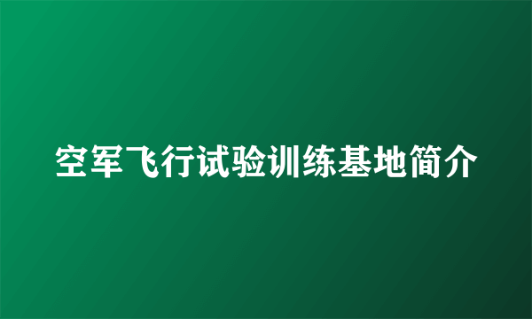 空军飞行试验训练基地简介