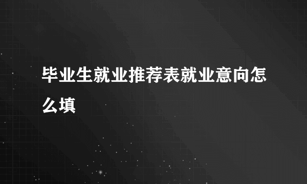 毕业生就业推荐表就业意向怎么填