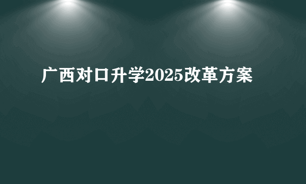 广西对口升学2025改革方案