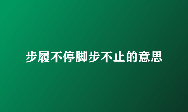 步履不停脚步不止的意思