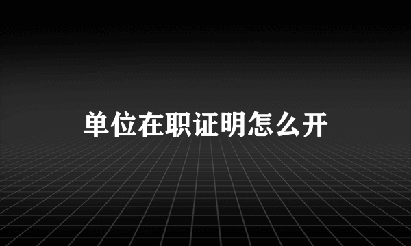 单位在职证明怎么开