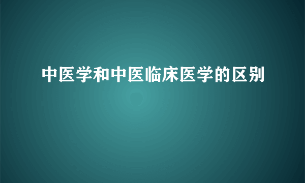 中医学和中医临床医学的区别