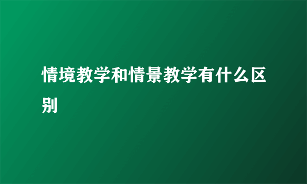 情境教学和情景教学有什么区别