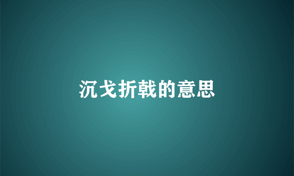 沉戈折戟的意思