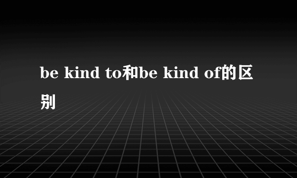 be kind to和be kind of的区别