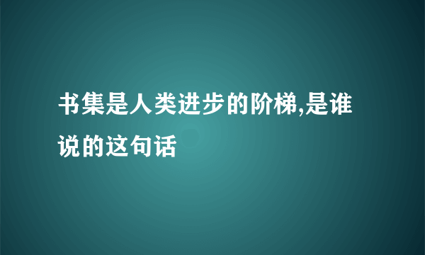 书集是人类进步的阶梯,是谁说的这句话