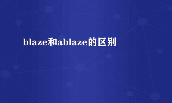 blaze和ablaze的区别