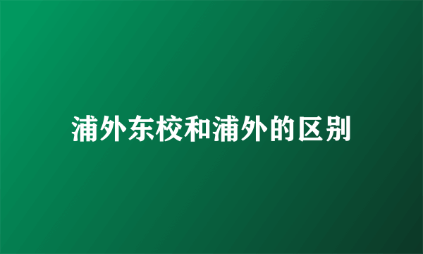 浦外东校和浦外的区别