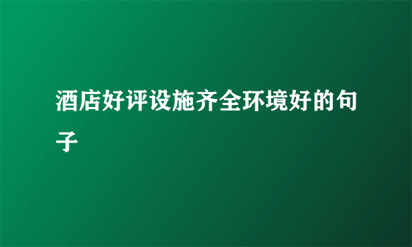 酒店好评设施齐全环境好的句子