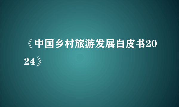 《中国乡村旅游发展白皮书2024》