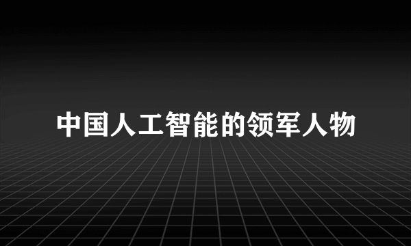中国人工智能的领军人物