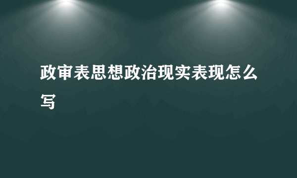 政审表思想政治现实表现怎么写