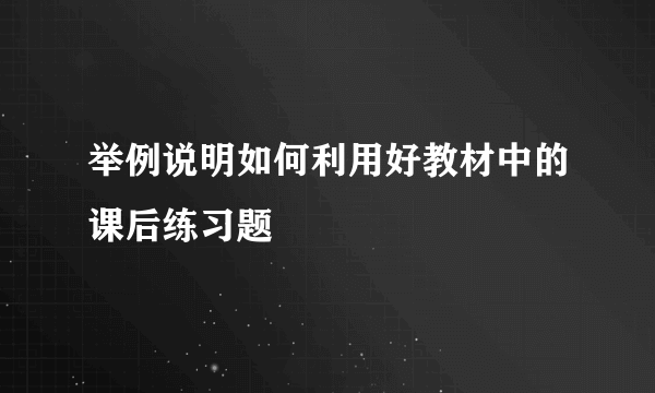 举例说明如何利用好教材中的课后练习题