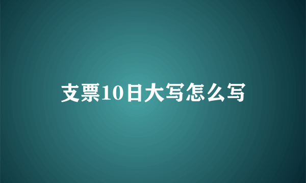 支票10日大写怎么写