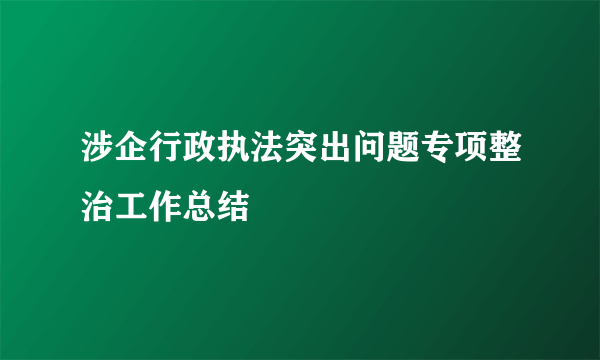 涉企行政执法突出问题专项整治工作总结
