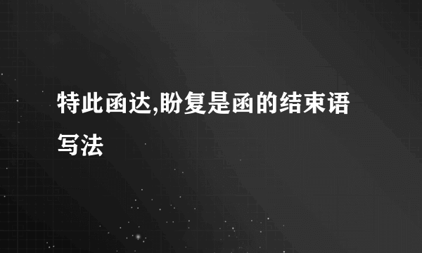特此函达,盼复是函的结束语写法