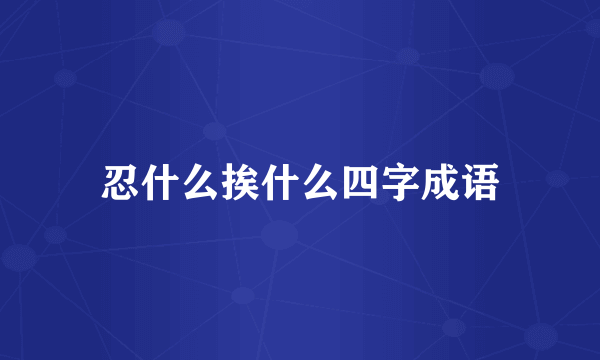 忍什么挨什么四字成语