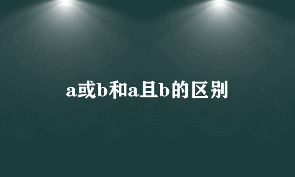 a或b和a且b的区别