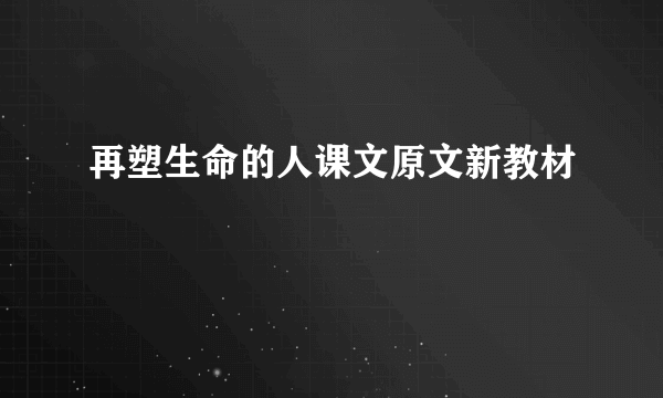 再塑生命的人课文原文新教材