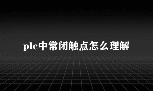 plc中常闭触点怎么理解