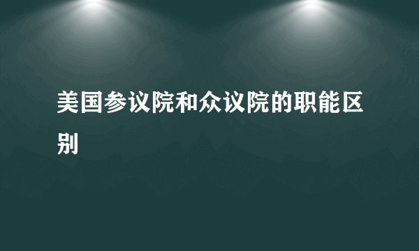 美国参议院和众议院的职能区别
