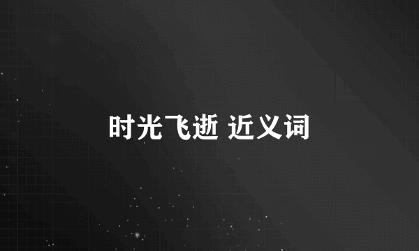 时光飞逝 近义词
