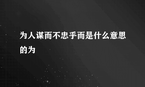 为人谋而不忠乎而是什么意思的为