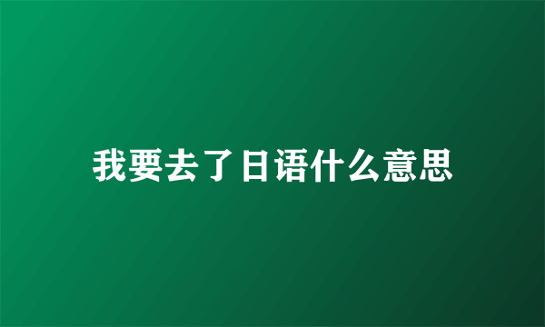 我要去了日语什么意思