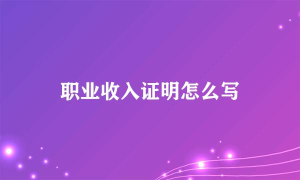 职业收入证明怎么写