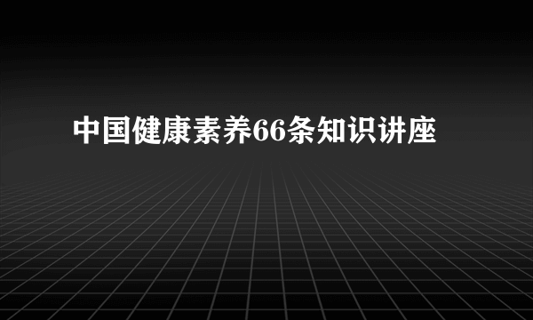 中国健康素养66条知识讲座