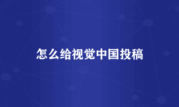 怎么给视觉中国投稿