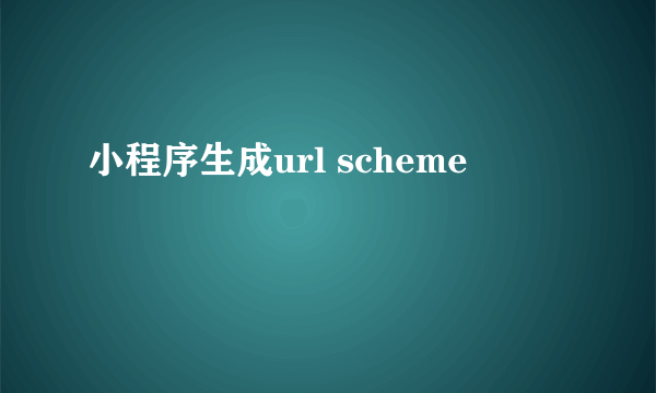 小程序生成url scheme