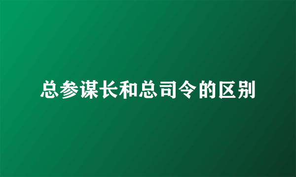 总参谋长和总司令的区别