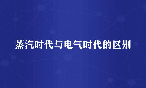 蒸汽时代与电气时代的区别