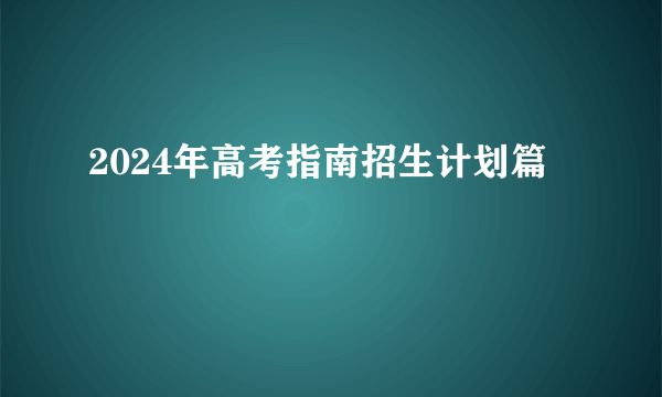 2024年高考指南招生计划篇