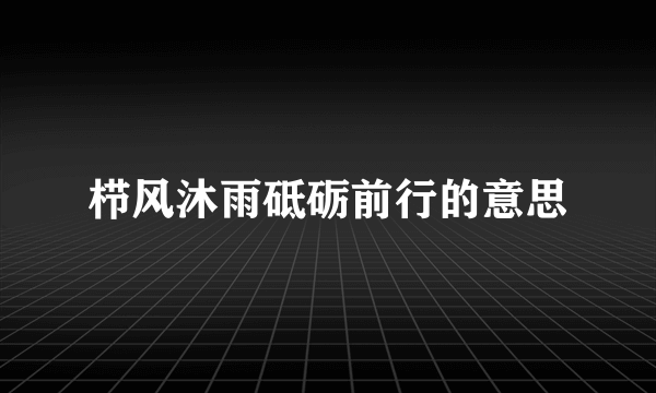 栉风沐雨砥砺前行的意思