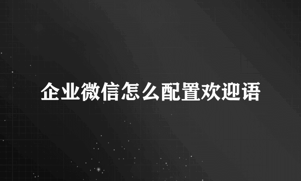 企业微信怎么配置欢迎语